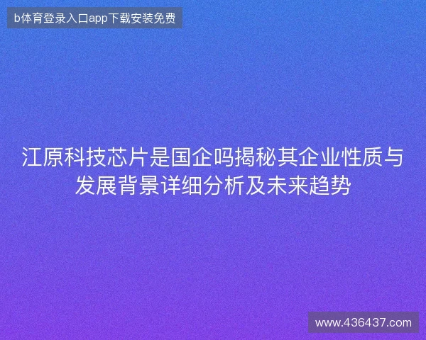 江原科技芯片是国企吗揭秘其企业性质与发展背景详细分析及未来趋势 江原科技芯片是国企吗揭秘其企业性质与发展背景详细分析及未来趋势