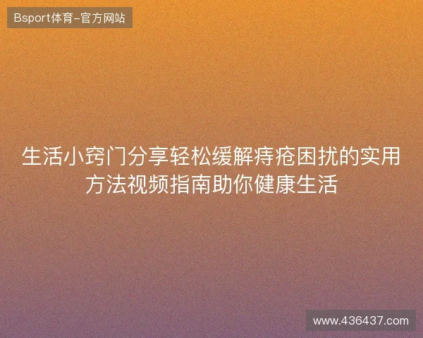生活小窍门分享轻松缓解痔疮困扰的实用方法视频指南助你健康生活 生活小窍门分享轻松缓解痔疮困扰的实用方法视频指南助你健康生活