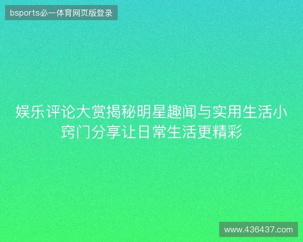 娱乐评论大赏揭秘明星趣闻与实用生活小窍门分享让日常生活更精彩 娱乐评论大赏揭秘明星趣闻与实用生活小窍门分享让日常生活更精彩