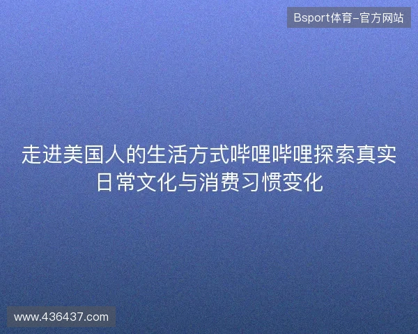 走进美国人的生活方式哔哩哔哩探索真实日常文化与消费习惯变化