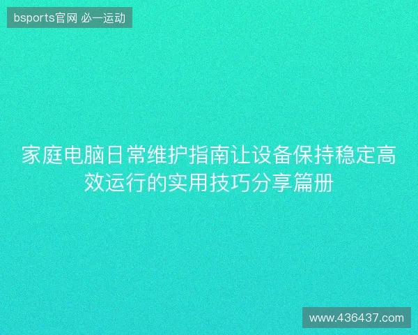 家庭电脑日常维护指南让设备保持稳定高效运行的实用技巧分享篇册 家庭电脑日常维护指南让设备保持稳定高效运行的实用技巧分享篇册