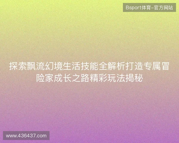 探索飘流幻境生活技能全解析打造专属冒险家成长之路精彩玩法揭秘